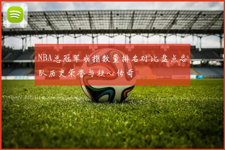 NBA总冠军戒指数量排名对比盘点各队历史荣誉与核心传奇