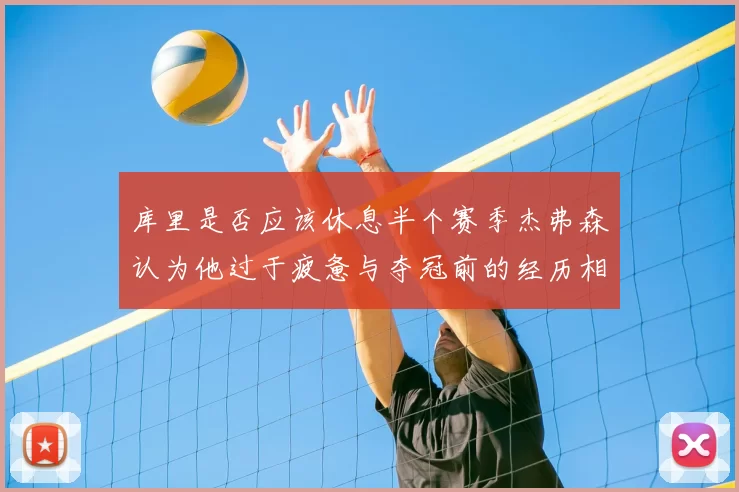 库里是否应该休息半个赛季杰弗森认为他过于疲惫与夺冠前的经历相似