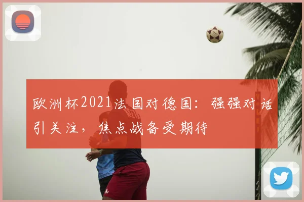 欧洲杯2021法国对德国:强强对话引关注,焦点战备受期待