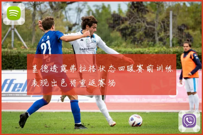 基德透露弗拉格状态回暖赛前训练表现出色将重返赛场