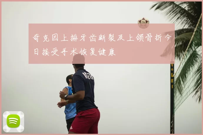 奇克因上排牙齿断裂及上颌骨折今日接受手术恢复健康