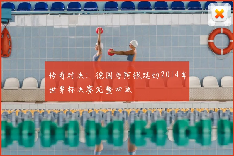传奇对决:德国与阿根廷的2014年世界杯决赛完整回放