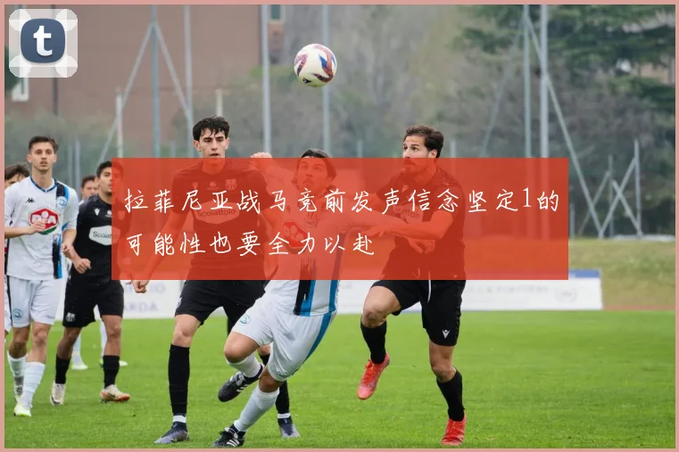 拉菲尼亚战马竞前发声信念坚定1的可能性也要全力以赴